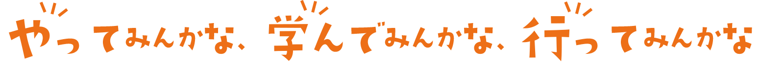 やってみんかな、学んでみんかな、行ってみんかな